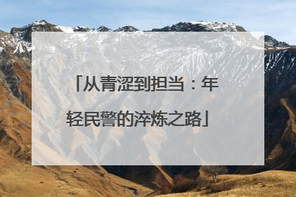 从青涩到担当：年轻民警的淬炼之路