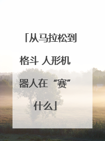 从马拉松到格斗 人形机器人在“赛”什么