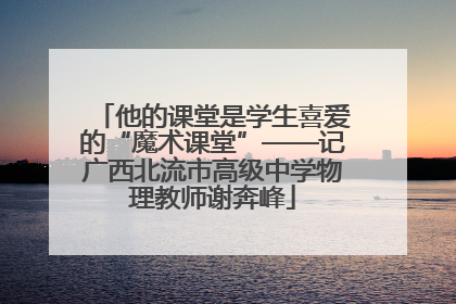 他的课堂是学生喜爱的“魔术课堂”——记广西北流市高级中学物理教师谢奔峰