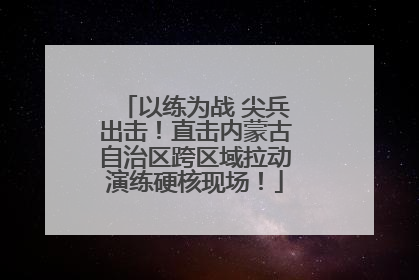 以练为战 尖兵出击！直击内蒙古自治区跨区域拉动演练硬核现场！