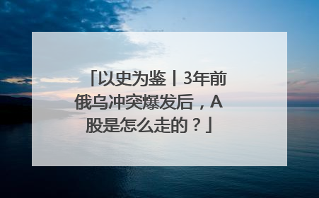 以史为鉴丨3年前俄乌冲突爆发后，A股是怎么走的？