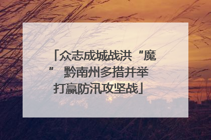 众志成城战洪“魔” 黔南州多措并举打赢防汛攻坚战