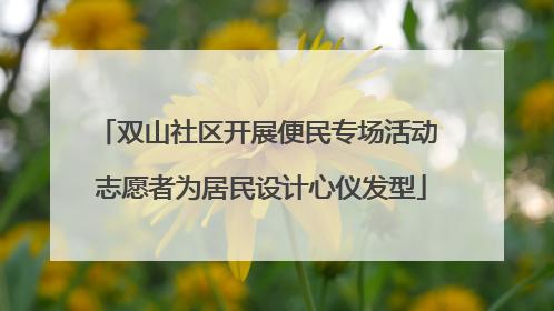 双山社区开展便民专场活动 志愿者为居民设计心仪发型