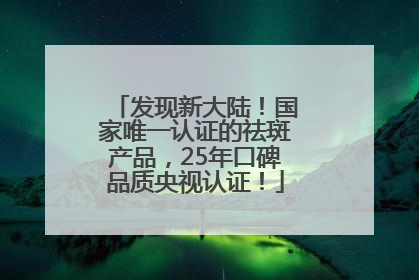 发现新大陆！国家唯一认证的祛斑产品，25年口碑品质央视认证！