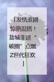 发绣淮剧惊艳混搭！盐城非遗“破圈”点燃Z世代狂欢