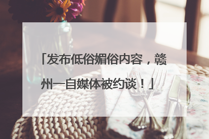 发布低俗媚俗内容，赣州一自媒体被约谈！