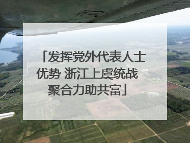 发挥党外代表人士优势 浙江上虞统战聚合力助共富