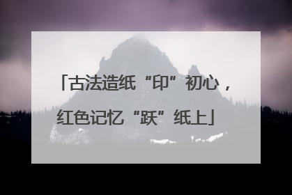 古法造纸“印”初心，红色记忆“跃”纸上