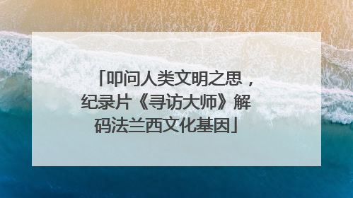 叩问人类文明之思，纪录片《寻访大师》解码法兰西文化基因