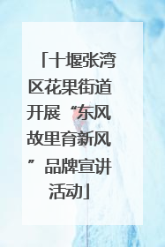 十堰张湾区花果街道开展“东风故里育新风”品牌宣讲活动