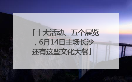 十大活动、五个展览，6月14日主场长沙还有这些文化大餐