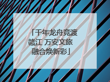 千年龙舟竞渡赣江 万安文旅融合焕新彩
