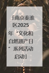 南京秦淮区2025年“文化和自然遗产日”系列活动启动