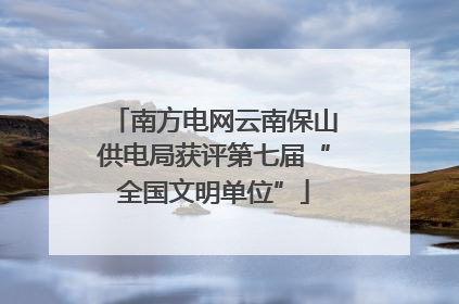 南方电网云南保山供电局获评第七届“全国文明单位”