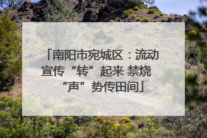 南阳市宛城区：流动宣传“转”起来 禁烧“声”势传田间