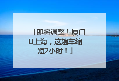 即将调整！厦门⇌上海，这趟车缩短2小时！