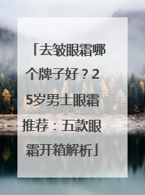 去皱眼霜哪个牌子好？25岁男士眼霜推荐：五款眼霜开箱解析