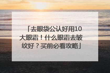 去眼袋公认好用10大眼霜！什么眼霜去皱纹好？买前必看攻略