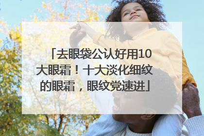 去眼袋公认好用10大眼霜！十大淡化细纹的眼霜，眼纹党速进