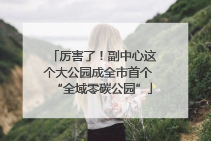 厉害了！副中心这个大公园成全市首个“全域零碳公园”