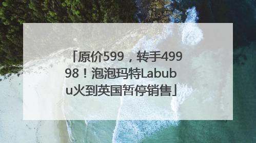 原价599，转手49998！泡泡玛特Labubu火到英国暂停销售