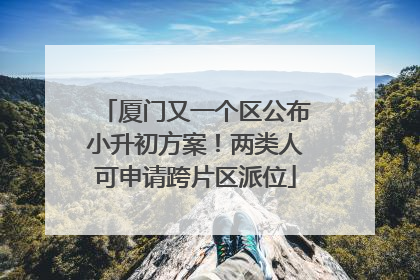 厦门又一个区公布小升初方案！两类人可申请跨片区派位