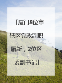 厦门8位市辖区党政副职履新，2位区委副书记
