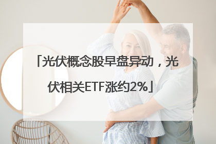 光伏概念股早盘异动，光伏相关ETF涨约2%