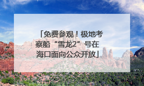 免费参观！极地考察船“雪龙2”号在海口面向公众开放