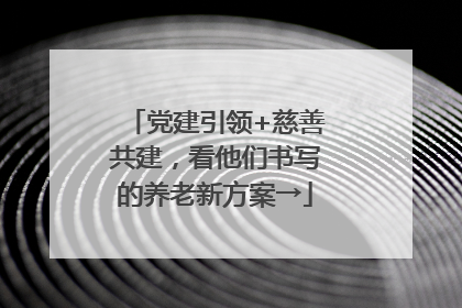 党建引领+慈善共建，看他们书写的养老新方案→