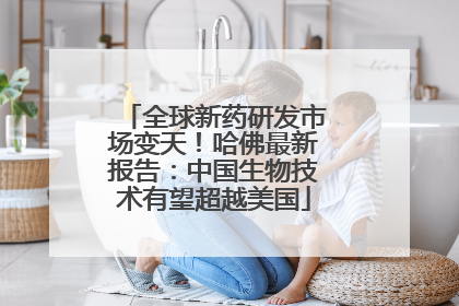 全球新药研发市场变天！哈佛最新报告：中国生物技术有望超越美国