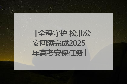全程守护 松北公安圆满完成2025年高考安保任务