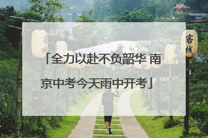 全力以赴不负韶华 南京中考今天雨中开考
