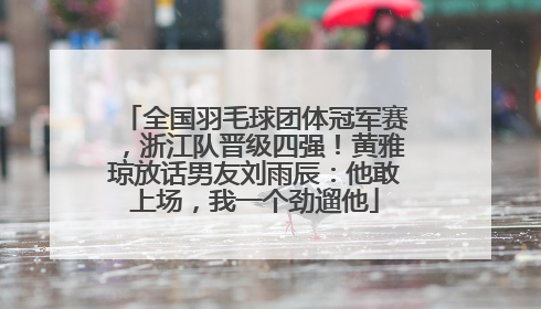 全国羽毛球团体冠军赛，浙江队晋级四强！黄雅琼放话男友刘雨辰：他敢上场，我一个劲遛他