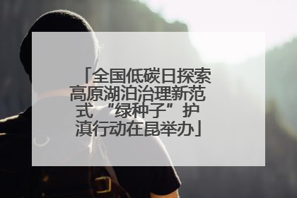 全国低碳日探索高原湖泊治理新范式 “绿种子”护滇行动在昆举办