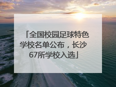 全国校园足球特色学校名单公布，长沙67所学校入选
