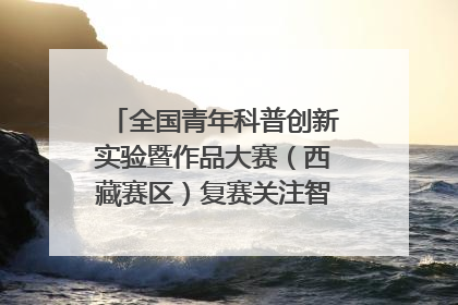 全国青年科普创新实验暨作品大赛（西藏赛区）复赛关注智慧环保等主题