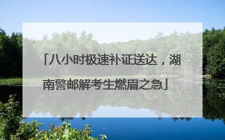 八小时极速补证送达，湖南警邮解考生燃眉之急