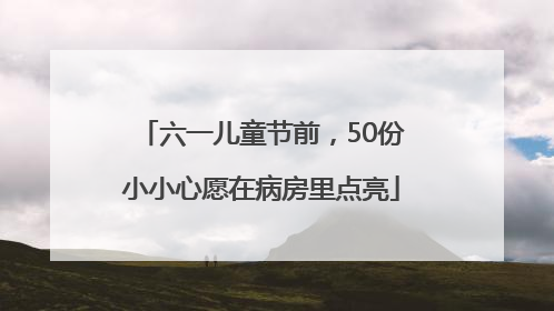六一儿童节前，50份小小心愿在病房里点亮