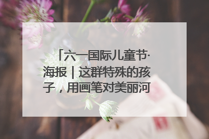 六一国际儿童节·海报｜这群特殊的孩子，用画笔对美丽河北深情告白
