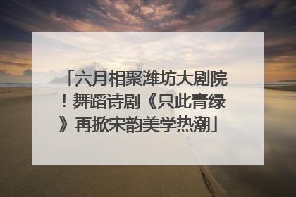 六月相聚潍坊大剧院！舞蹈诗剧《只此青绿》再掀宋韵美学热潮