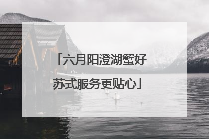 六月阳澄湖蟹好 苏式服务更贴心