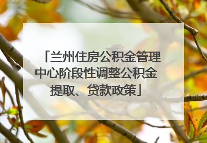 兰州住房公积金管理中心阶段性调整公积金提取、贷款政策