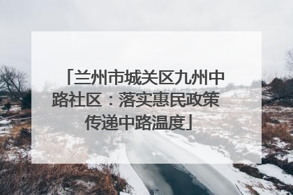 兰州市城关区九州中路社区：落实惠民政策 传递中路温度