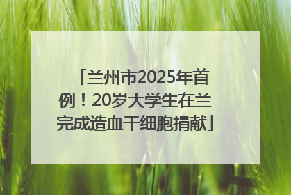 兰州市2025年首例！20岁大学生在兰完成造血干细胞捐献