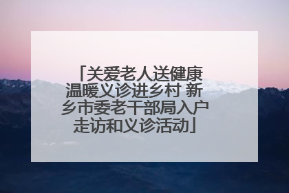 关爱老人送健康 温暖义诊进乡村 新乡市委老干部局入户走访和义诊活动