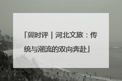 冀时评｜河北文旅：传统与潮流的双向奔赴