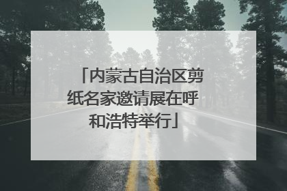 内蒙古自治区剪纸名家邀请展在呼和浩特举行