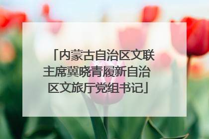 内蒙古自治区文联主席冀晓青履新自治区文旅厅党组书记