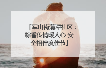 军山街蒲潭社区：粽香传情暖人心 安全相伴度佳节